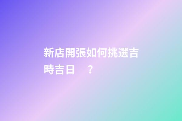 新店開張如何挑選吉時吉日？
